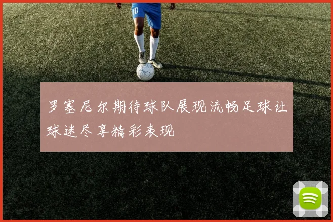 罗塞尼尔期待球队展现流畅足球让球迷尽享精彩表现