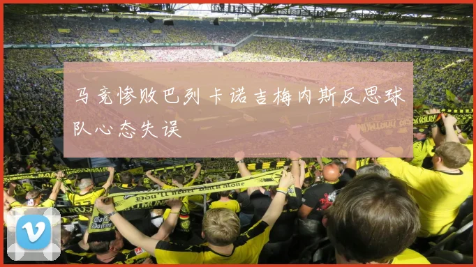马竞惨败巴列卡诺吉梅内斯反思球队心态失误