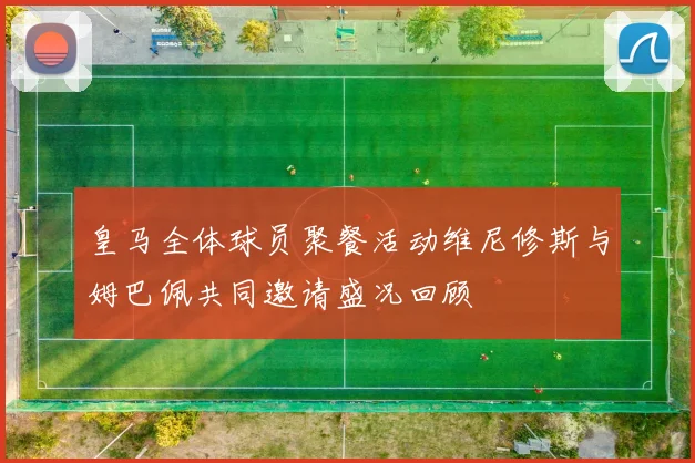皇马全体球员聚餐活动维尼修斯与姆巴佩共同邀请盛况回顾