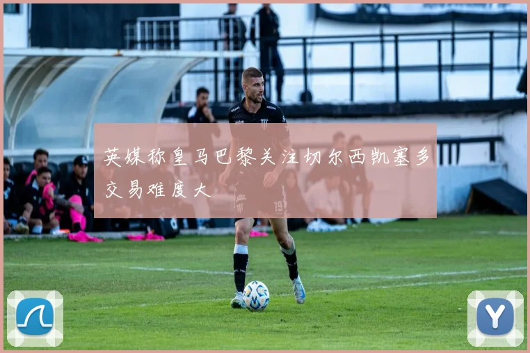 英媒称皇马巴黎关注切尔西凯塞多交易难度大