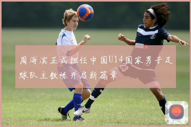 周海滨正式担任中国U14国家男子足球队主教练开启新篇章
