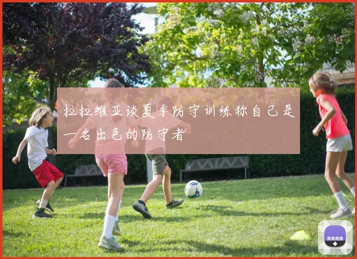 拉拉维亚谈夏季防守训练称自己是一名出色的防守者
