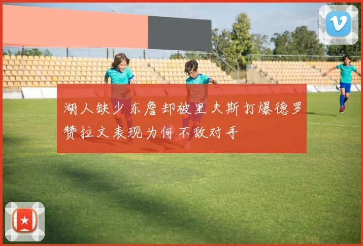 湖人缺少东詹却被里夫斯打爆德罗赞拉文表现为何不敌对手